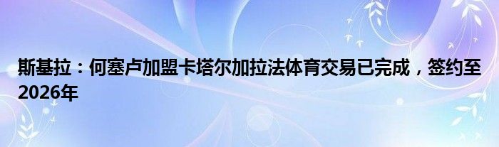 斯基拉：何塞卢加盟卡塔尔加拉法体育交易已完成，签约至2026年
