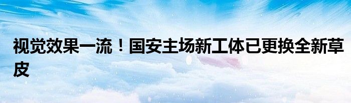 视觉效果一流！国安主场新工体已更换全新草皮