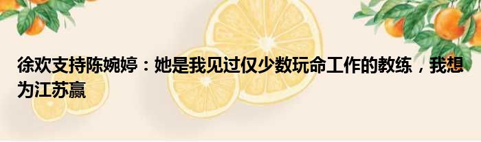 徐欢支持陈婉婷：她是我见过仅少数玩命工作的教练，我想为江苏赢