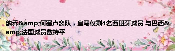 纳乔&何塞卢离队，皇马仅剩4名西班牙球员 与巴西&法国球员数持平
