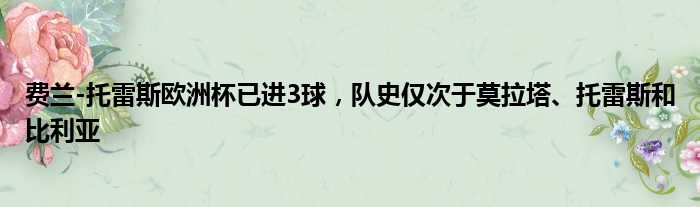 费兰-托雷斯欧洲杯已进3球，队史仅次于莫拉塔、托雷斯和比利亚