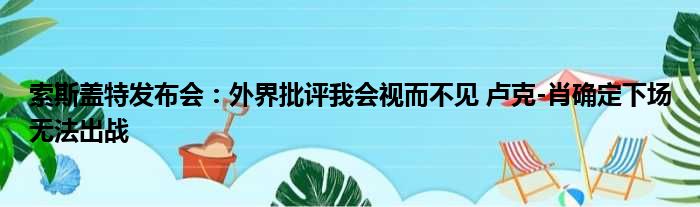 索斯盖特发布会：外界批评我会视而不见 卢克-肖确定下场无法出战