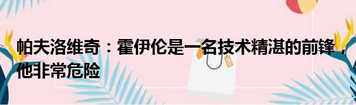帕夫洛维奇：霍伊伦是一名技术精湛的前锋，他非常危险