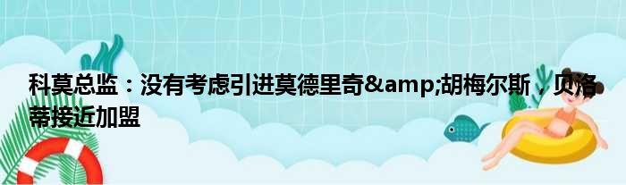 科莫总监：没有考虑引进莫德里奇&胡梅尔斯，贝洛蒂接近加盟
