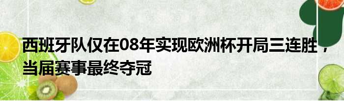 西班牙队仅在08年实现欧洲杯开局三连胜，当届赛事最终夺冠