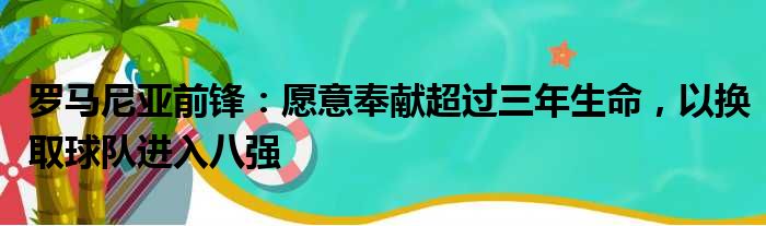 罗马尼亚前锋：愿意奉献超过三年生命，以换取球队进入八强
