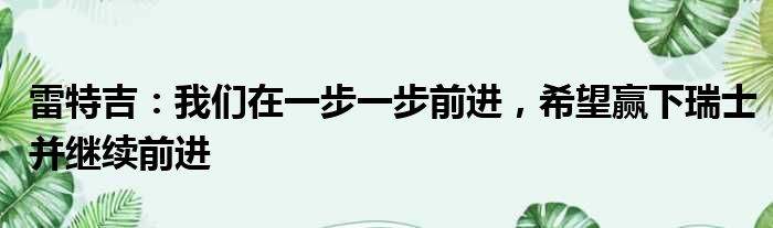 雷特吉：我们在一步一步前进，希望赢下瑞士并继续前进
