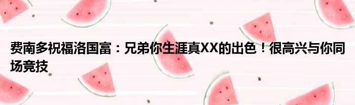费南多祝福洛国富：兄弟你生涯真XX的出色！很高兴与你同场竞技