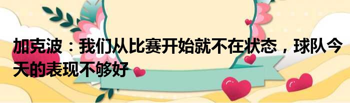 加克波：我们从比赛开始就不在状态，球队今天的表现不够好