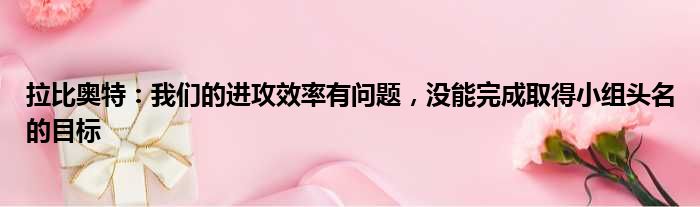 拉比奥特：我们的进攻效率有问题，没能完成取得小组头名的目标