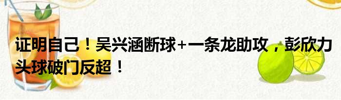 证明自己！吴兴涵断球+一条龙助攻，彭欣力头球破门反超！