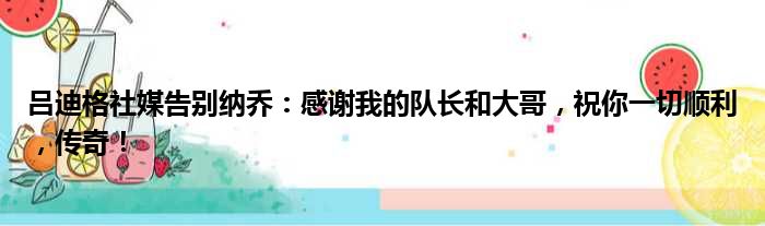 吕迪格社媒告别纳乔：感谢我的队长和大哥，祝你一切顺利，传奇！