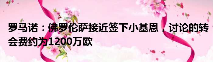 罗马诺：佛罗伦萨接近签下小基恩，讨论的转会费约为1200万欧