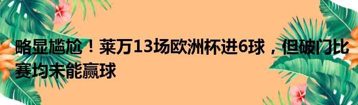 略显尴尬！莱万13场欧洲杯进6球，但破门比赛均未能赢球
