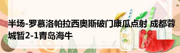 半场-罗慕洛帕拉西奥斯破门康瓜点射 成都蓉城暂2-1青岛海牛
