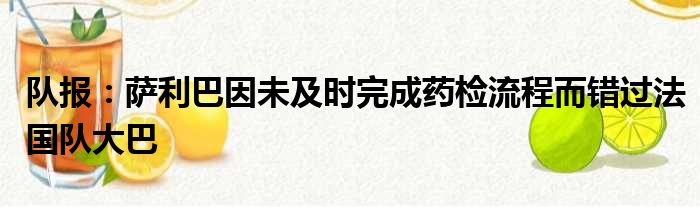 队报：萨利巴因未及时完成药检流程而错过法国队大巴