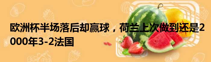 欧洲杯半场落后却赢球，荷兰上次做到还是2000年3-2法国
