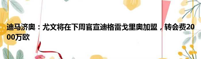 迪马济奥：尤文将在下周官宣迪格雷戈里奥加盟，转会费2000万欧