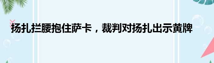 扬扎拦腰抱住萨卡，裁判对扬扎出示黄牌