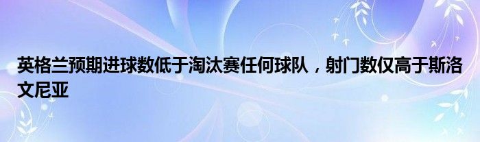 英格兰预期进球数低于淘汰赛任何球队，射门数仅高于斯洛文尼亚