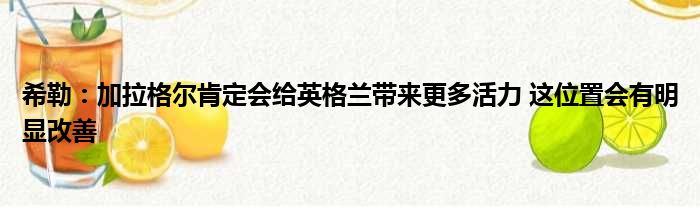 希勒：加拉格尔肯定会给英格兰带来更多活力 这位置会有明显改善