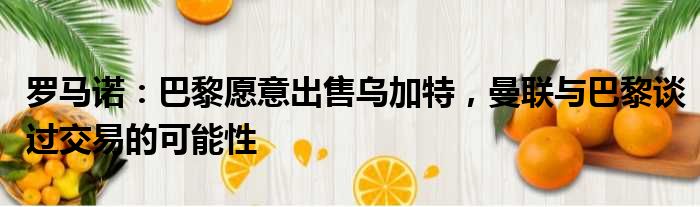 罗马诺：巴黎愿意出售乌加特，曼联与巴黎谈过交易的可能性
