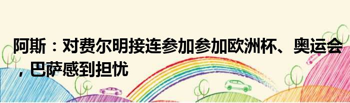 阿斯：对费尔明接连参加参加欧洲杯、奥运会，巴萨感到担忧