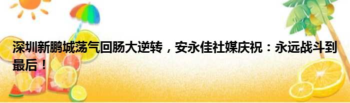深圳新鹏城荡气回肠大逆转，安永佳社媒庆祝：永远战斗到最后！
