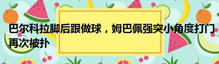 巴尔科拉脚后跟做球，姆巴佩强突小角度打门再次被扑