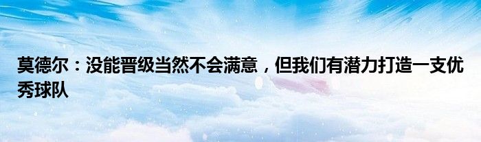 莫德尔：没能晋级当然不会满意，但我们有潜力打造一支优秀球队