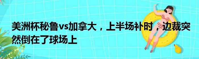 美洲杯秘鲁vs加拿大，上半场补时，边裁突然倒在了球场上