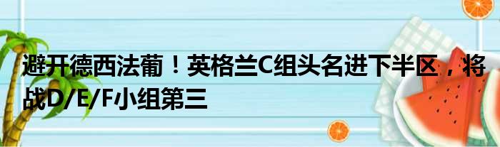 避开德西法葡！英格兰C组头名进下半区，将战D/E/F小组第三