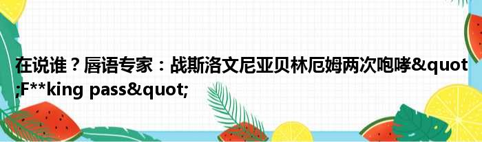 在说谁？唇语专家：战斯洛文尼亚贝林厄姆两次咆哮"F**king pass"