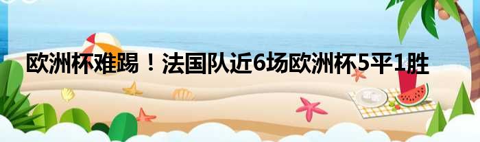 欧洲杯难踢！法国队近6场欧洲杯5平1胜