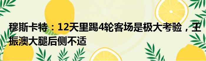 穆斯卡特：12天里踢4轮客场是极大考验，王振澳大腿后侧不适