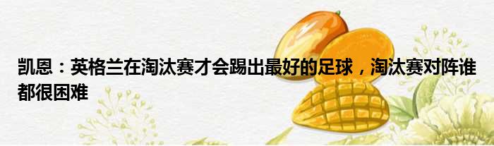 凯恩：英格兰在淘汰赛才会踢出最好的足球，淘汰赛对阵谁都很困难