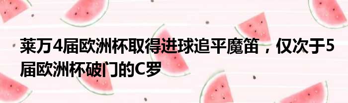 莱万4届欧洲杯取得进球追平魔笛，仅次于5届欧洲杯破门的C罗