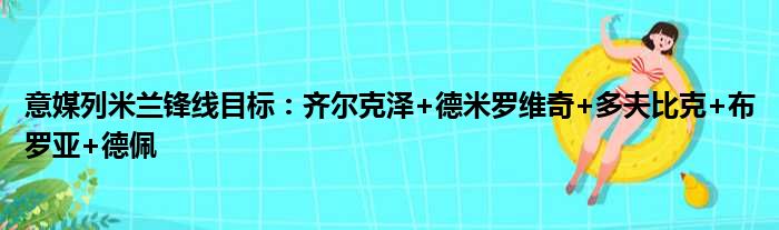 意媒列米兰锋线目标：齐尔克泽+德米罗维奇+多夫比克+布罗亚+德佩