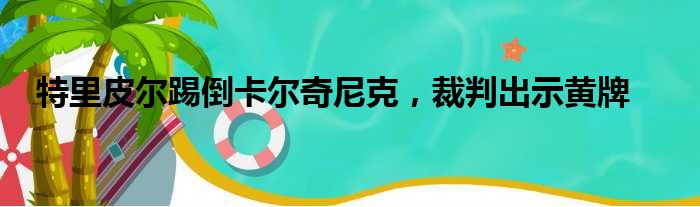 特里皮尔踢倒卡尔奇尼克，裁判出示黄牌