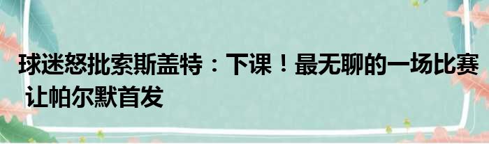 球迷怒批索斯盖特：下课！最无聊的一场比赛 让帕尔默首发