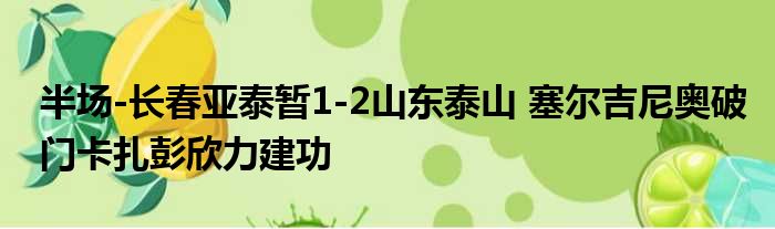 半场-长春亚泰暂1-2山东泰山 塞尔吉尼奥破门卡扎彭欣力建功