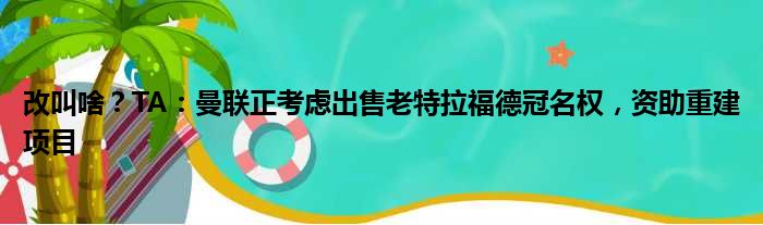 改叫啥？TA：曼联正考虑出售老特拉福德冠名权，资助重建项目