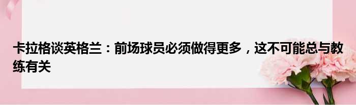 卡拉格谈英格兰：前场球员必须做得更多，这不可能总与教练有关