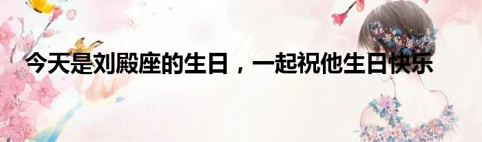 今天是刘殿座的生日，一起祝他生日快乐