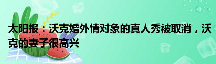 太阳报：沃克婚外情对象的真人秀被取消，沃克的妻子很高兴