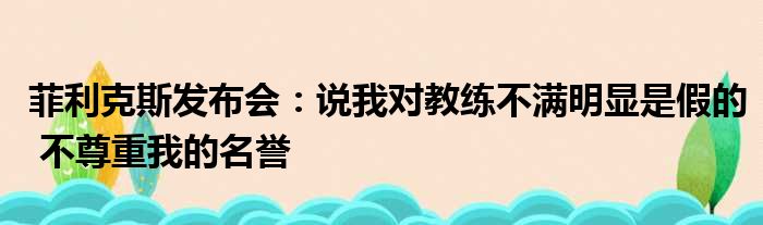 菲利克斯发布会：说我对教练不满明显是假的 不尊重我的名誉