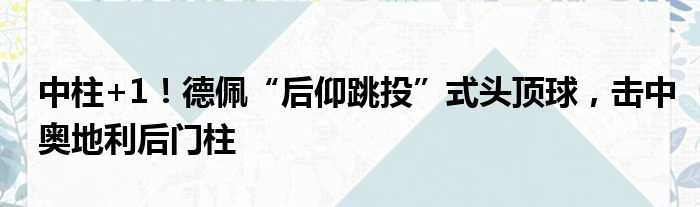 中柱+1！德佩“后仰跳投”式头顶球，击中奥地利后门柱