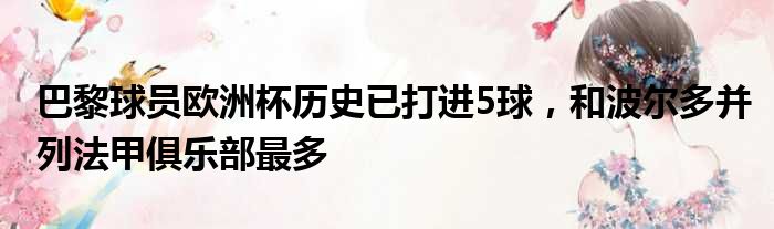 巴黎球员欧洲杯历史已打进5球，和波尔多并列法甲俱乐部最多