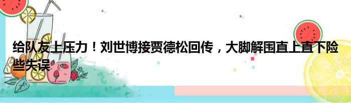 给队友上压力！刘世博接贾德松回传，大脚解围直上直下险些失误