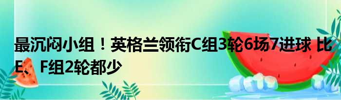 最沉闷小组！英格兰领衔C组3轮6场7进球 比E、F组2轮都少